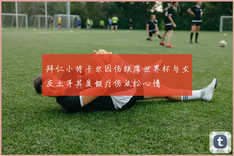 拜仁小将卡尔因伤缺席世界杯与女友土耳其度假疗伤放松心情