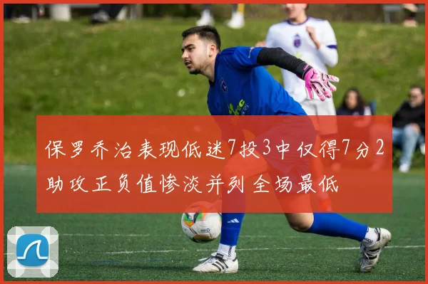 保罗乔治表现低迷7投3中仅得7分2助攻正负值惨淡并列全场最低