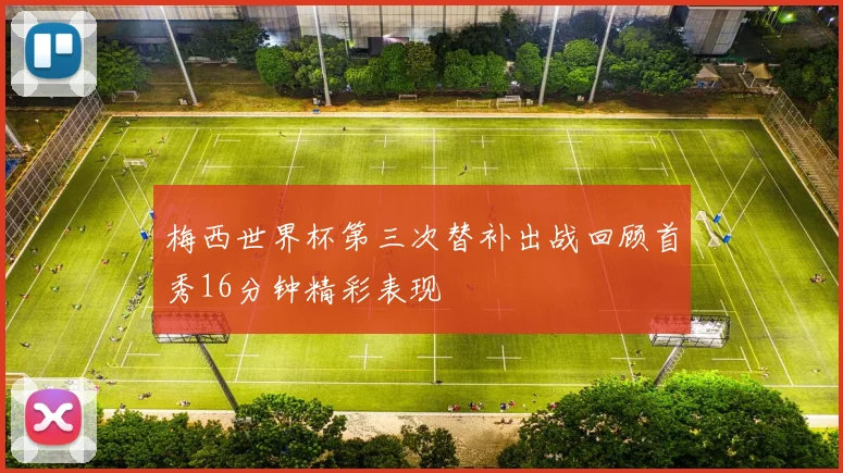 梅西世界杯第三次替补出战回顾首秀16分钟精彩表现