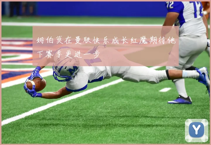 姆伯莫在曼联快乐成长红魔期待他下赛季更进一步