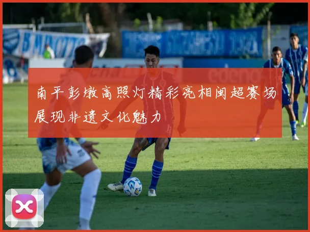 南平彭墩高照灯精彩亮相闽超赛场展现非遗文化魅力