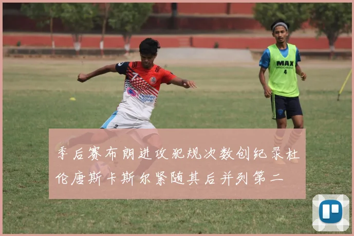 季后赛布朗进攻犯规次数创纪录杜伦唐斯卡斯尔紧随其后并列第二