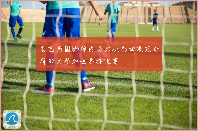 前巴西国脚称内马尔状态回暖完全有能力参加世界杯比赛