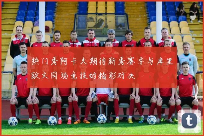 热门秀阿卡夫期待新秀赛季与库里欧文同场竞技的精彩对决