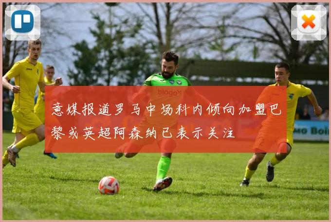意媒报道罗马中场科内倾向加盟巴黎或英超阿森纳已表示关注