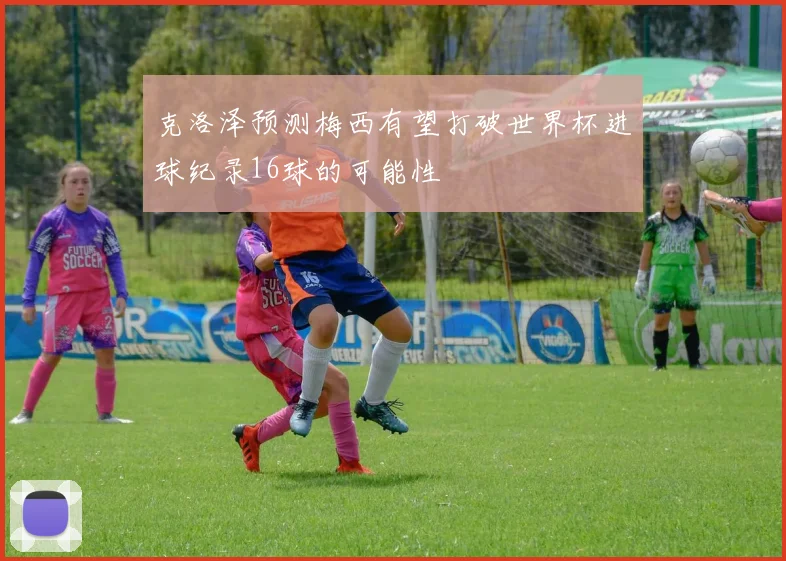 克洛泽预测梅西有望打破世界杯进球纪录16球的可能性