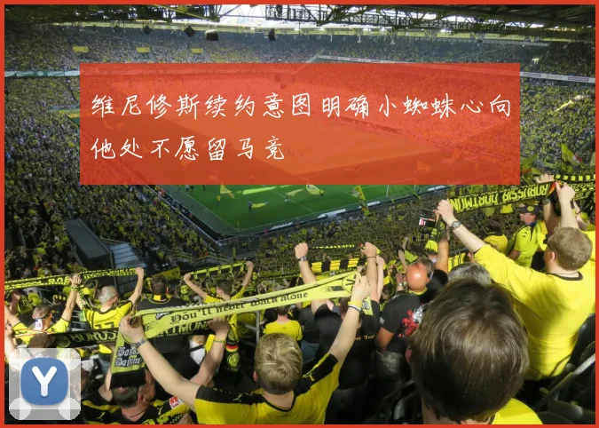 维尼修斯续约意图明确小蜘蛛心向他处不愿留马竞