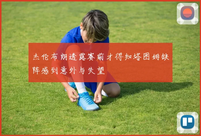 杰伦布朗透露赛前才得知塔图姆缺阵感到意外与失望