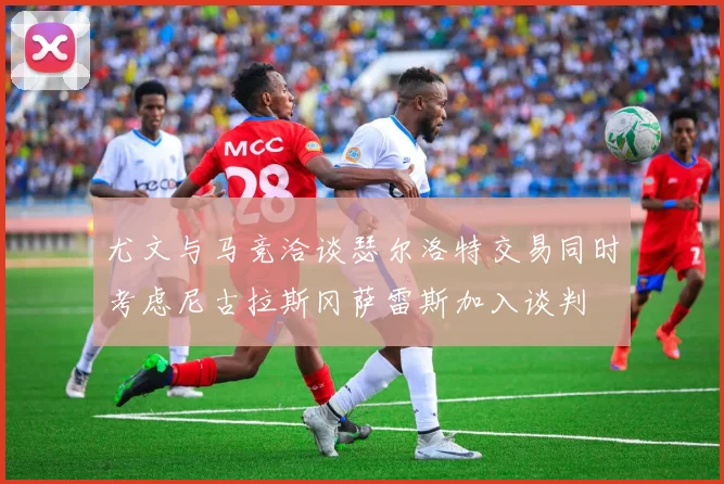 尤文与马竞洽谈瑟尔洛特交易同时考虑尼古拉斯冈萨雷斯加入谈判