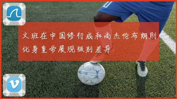 文班在中国修行成和尚杰伦布朗则化身皇帝展现级别差异