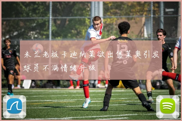 米兰老板卡迪纳莱欲出售莱奥引发球员不满情绪升级